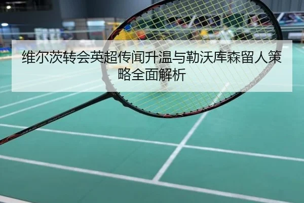 维尔茨转会英超传闻升温与勒沃库森留人策略全面解析