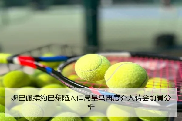 姆巴佩续约巴黎陷入僵局皇马再度介入转会前景分析
