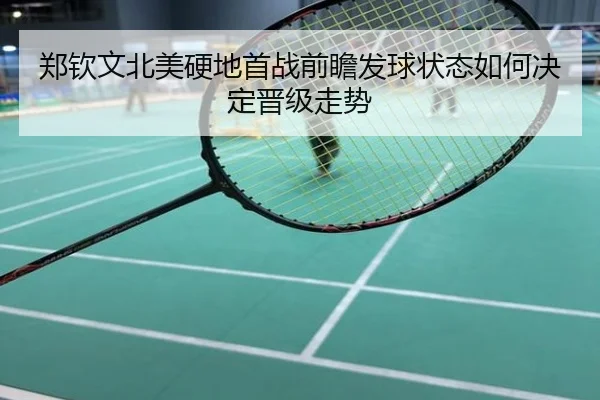 郑钦文北美硬地首战前瞻发球状态如何决定晋级走势
