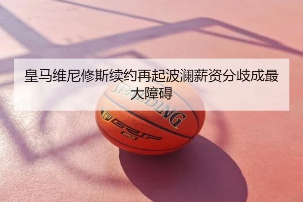 皇马维尼修斯续约再起波澜薪资分歧成最大障碍