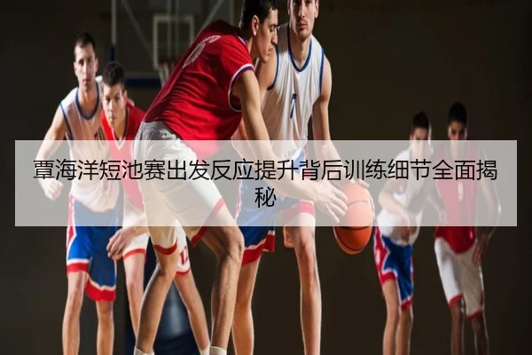 覃海洋短池赛出发反应提升背后训练细节全面揭秘